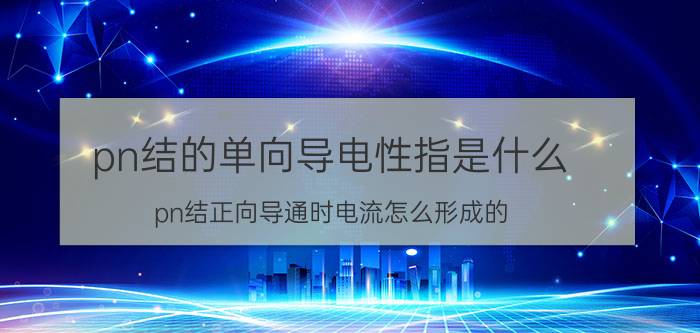 pn结的单向导电性指是什么 pn结正向导通时电流怎么形成的？